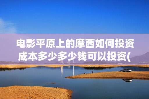 电影平原上的摩西如何投资成本多少多少钱可以投资(平原上的摩西票房预测)