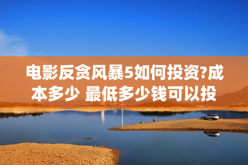 电影反贪风暴5如何投资?成本多少 最低多少钱可以投资(电影反贪风暴2在线观看免费高清)