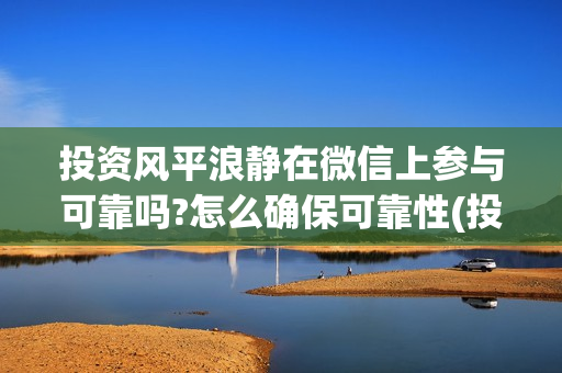 投资风平浪静在微信上参与可靠吗?怎么确保可靠性(投资风平浪静多少钱)