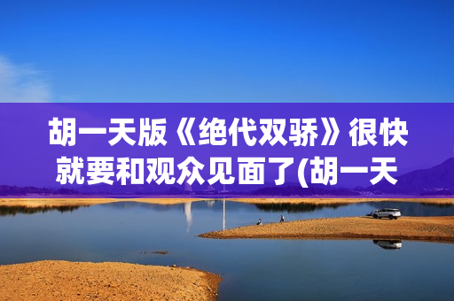 胡一天版《绝代双骄》很快就要和观众见面了(胡一天版绝代双骄中的歌曲有哪些)