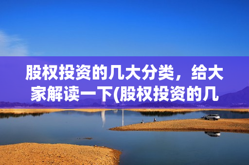股权投资的几大分类，给大家解读一下(股权投资的几大风险)