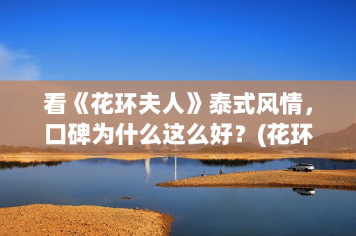 看《花环夫人》泰式风情，口碑为什么这么好？(花环夫人真的有这个人么)