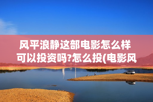 风平浪静这部电影怎么样 可以投资吗?怎么投(电影风平浪静演的什么)
