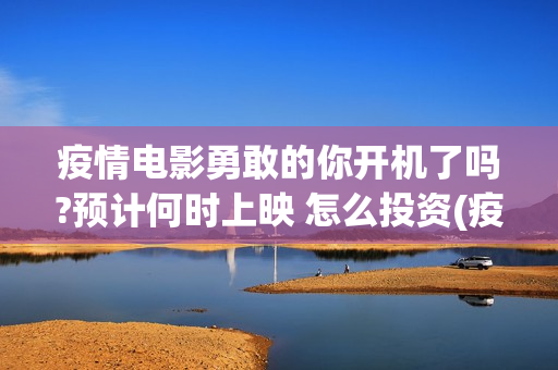 疫情电影勇敢的你开机了吗?预计何时上映 怎么投资(疫情电影勇敢的你到底好不好)