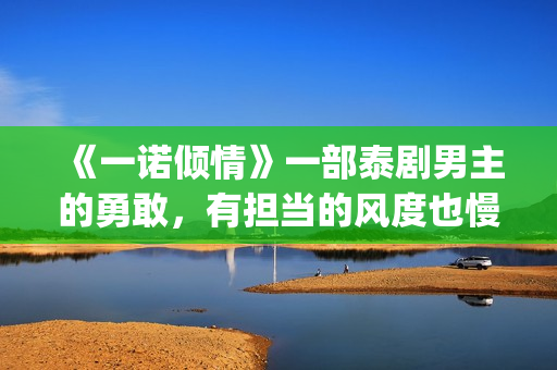 《一诺倾情》一部泰剧男主的勇敢，有担当的风度也慢慢的吸引了女主(一诺倾情一诺)