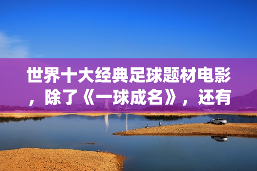 世界十大经典足球题材电影，除了《一球成名》，还有这些你不知道(世界十大经典足球运动员)