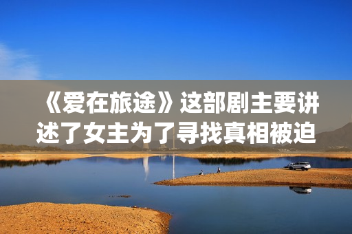 《爱在旅途》这部剧主要讲述了女主为了寻找真相被迫女扮男装的故事(爱在旅途意思)