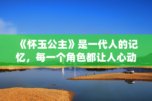 《怀玉公主》是一代人的记忆，每一个角色都让人心动(怀玉公主是谁的女儿)