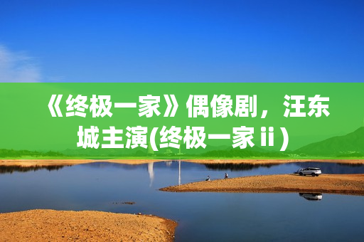 《终极一家》偶像剧，汪东城主演(终极一家ⅱ)