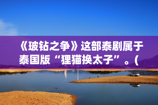 《玻钻之争》这部泰剧属于泰国版“狸猫换太子”。(玻钻之争讲的是什么)