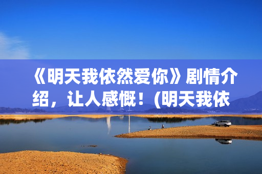 《明天我依然爱你》剧情介绍，让人感慨！(明天我依然爱你普通话版)