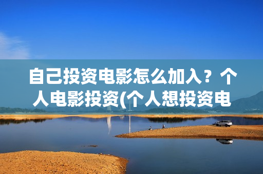 自己投资电影怎么加入？个人电影投资(个人想投资电影)