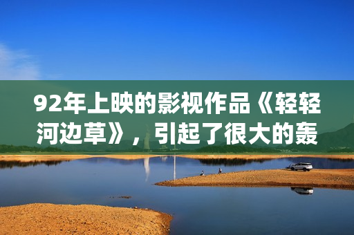 92年上映的影视作品《轻轻河边草》，引起了很大的轰动(92年有什么电影)