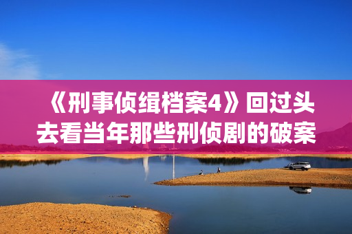 《刑事侦缉档案4》回过头去看当年那些刑侦剧的破案手法(刑事侦缉档案2国语版在线观看)