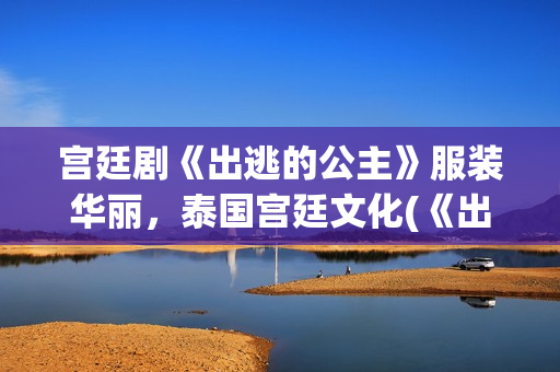 宫廷剧《出逃的公主》服装华丽，泰国宫廷文化(《出逃的公主》)