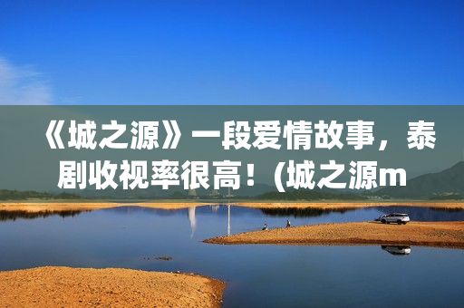 《城之源》一段爱情故事，泰剧收视率很高！(城之源mv)