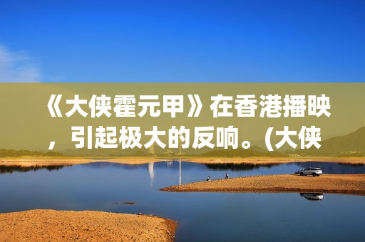 《大侠霍元甲》在香港播映，引起极大的反响。(大侠霍元甲赵文卓版演员表)