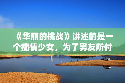 《华丽的挑战》讲述的是一个痴情少女，为了男友所付出的故事(华丽的挑战动漫)