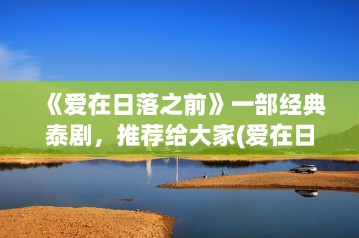 《爱在日落之前》一部经典泰剧，推荐给大家(爱在日落之前全集免费播放)
