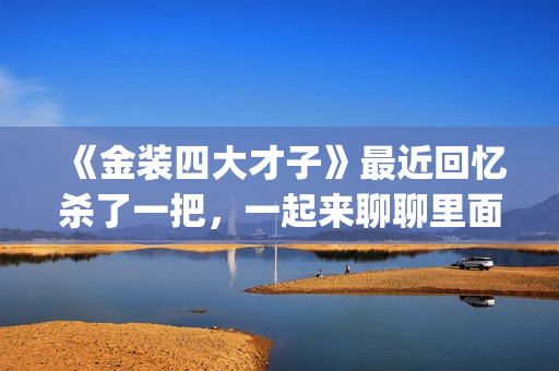 《金装四大才子》最近回忆杀了一把，一起来聊聊里面的四大才子(金装四大才子国语免费观看完整版)