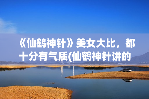 《仙鹤神针》美女大比，都十分有气质(仙鹤神针讲的是什么)