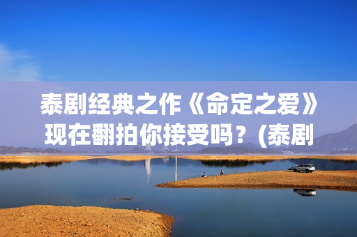 泰剧经典之作《命定之爱》现在翻拍你接受吗？(泰剧系列剧)