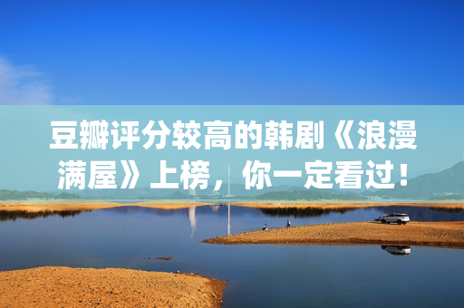 豆瓣评分较高的韩剧《浪漫满屋》上榜，你一定看过！(豆瓣评分较高的文学作品)