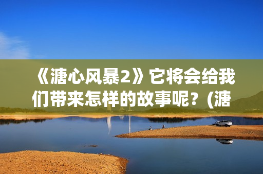 《溏心风暴2》它将会给我们带来怎样的故事呢？(溏心风暴2在线观看免费粤语版)