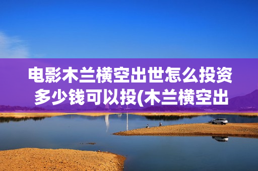 电影木兰横空出世怎么投资 多少钱可以投(木兰横空出世百度百科)