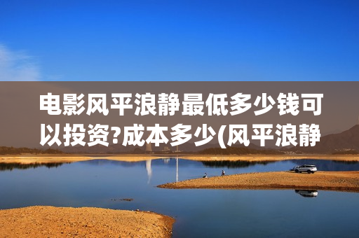 电影风平浪静最低多少钱可以投资?成本多少(风平浪静电影片段)