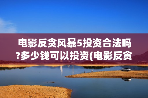 电影反贪风暴5投资合法吗?多少钱可以投资(电影反贪风暴5高清在线观看)