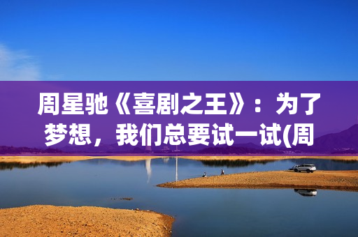 周星驰《喜剧之王》：为了梦想，我们总要试一试(周星驰喜剧之王在线观看)