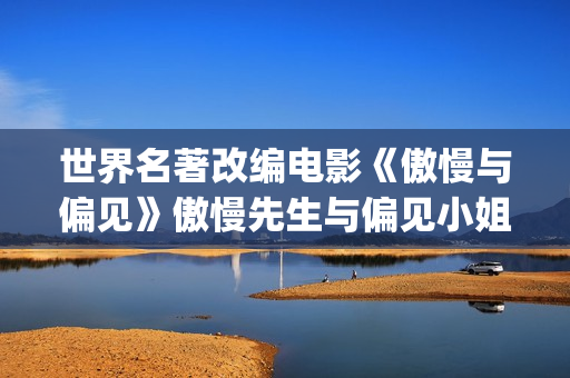 世界名著改编电影《傲慢与偏见》傲慢先生与偏见小姐的故事(世界名著改编电影有哪些)