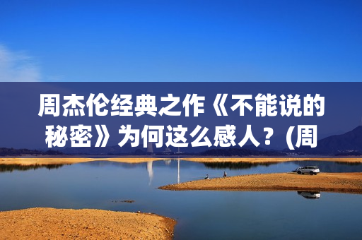 周杰伦经典之作《不能说的秘密》为何这么感人？(周杰伦的经典之作)