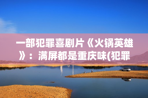 一部犯罪喜剧片《火锅英雄》：满屏都是重庆味(犯罪搞笑电影)