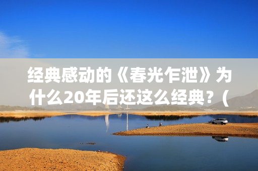 经典感动的《春光乍泄》为什么20年后还这么经典？(今春的感动)