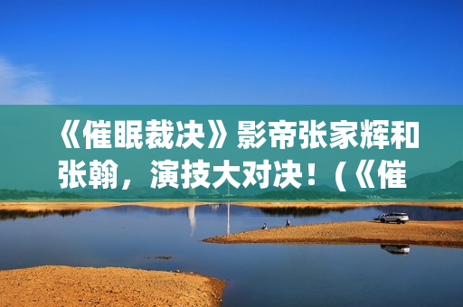 《催眠裁决》影帝张家辉和张翰，演技大对决！(《催眠裁决》影片免费观看)