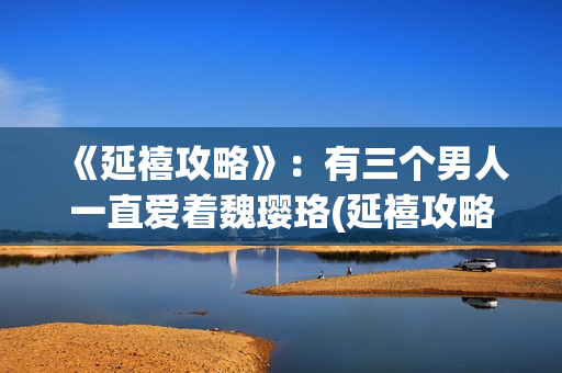 《延禧攻略》：有三个男人一直爱着魏璎珞(延禧攻略在哪个平台可以看)