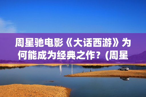 周星驰电影《大话西游》为何能成为经典之作？(周星驰电影大全国语版全集免费)