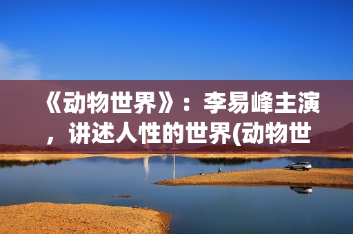 《动物世界》：李易峰主演，讲述人性的世界(动物世界图片)