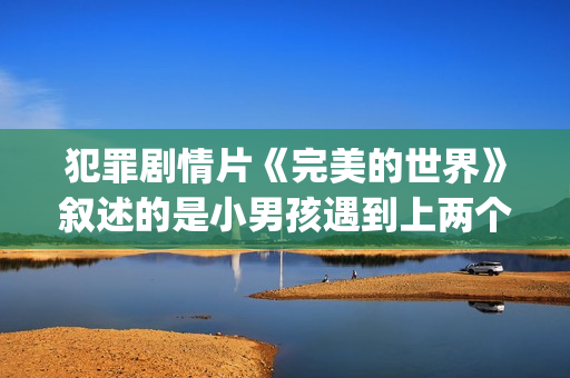 犯罪剧情片《完美的世界》叙述的是小男孩遇到上两个逃犯的温情故事(完整后续电影)