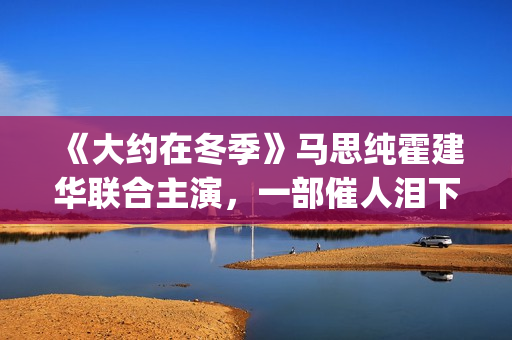 《大约在冬季》马思纯霍建华联合主演，一部催人泪下的爱情电影(大约在冬季电影)