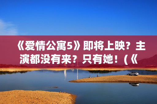 《爱情公寓5》即将上映？主演都没有来？只有她！(《爱情公寓5》在线观看)
