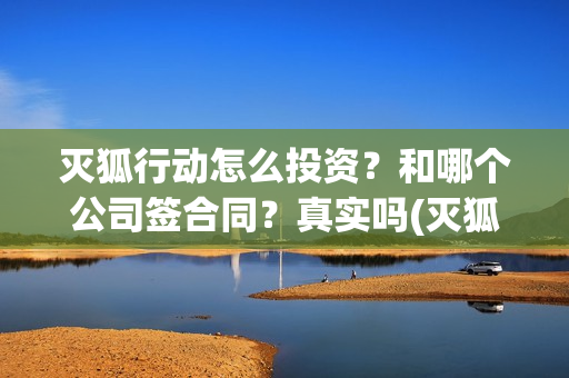 灭狐行动怎么投资？和哪个公司签合同？真实吗(灭狐行动能拍吗)