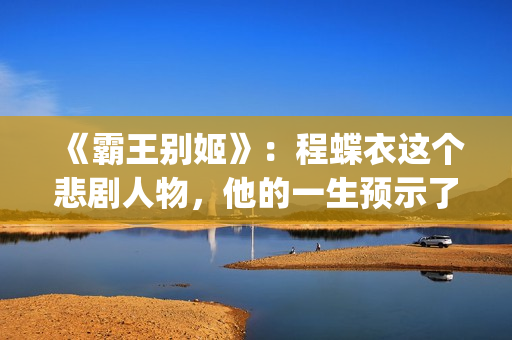 《霸王别姬》：程蝶衣这个悲剧人物，他的一生预示了什么？(霸王别姬 电影)