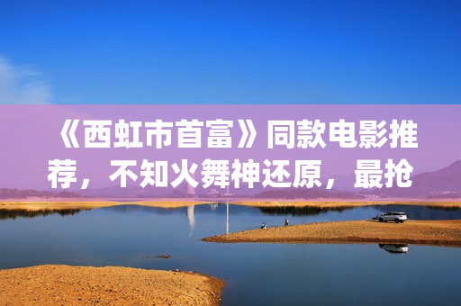 《西虹市首富》同款电影推荐，不知火舞神还原，最抢眼的却是她(西虹市首富拍摄地)