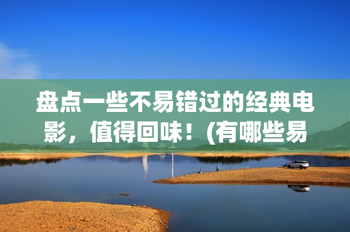 盘点一些不易错过的经典电影，值得回味！(有哪些易错的词)