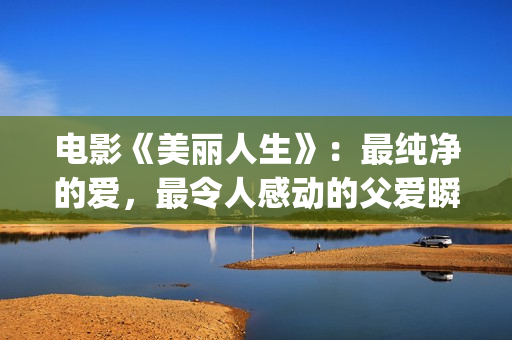 电影《美丽人生》：最纯净的爱，最令人感动的父爱瞬间！(电影美丽人生在线观看)
