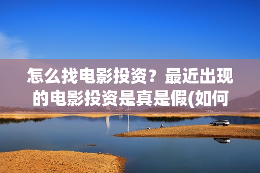 怎么找电影投资？最近出现的电影投资是真是假(如何找电影公司投资)
