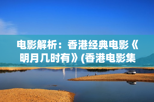 电影解析：香港经典电影《明月几时有》(香港电影集锦)